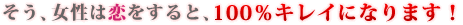 そう、女性は恋をすると、100％キレイになります！