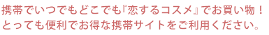 携帯でいつでもどこでも『恋するコスメ』でお買い物!とっても便利でお得な携帯サイトをご利用ください。