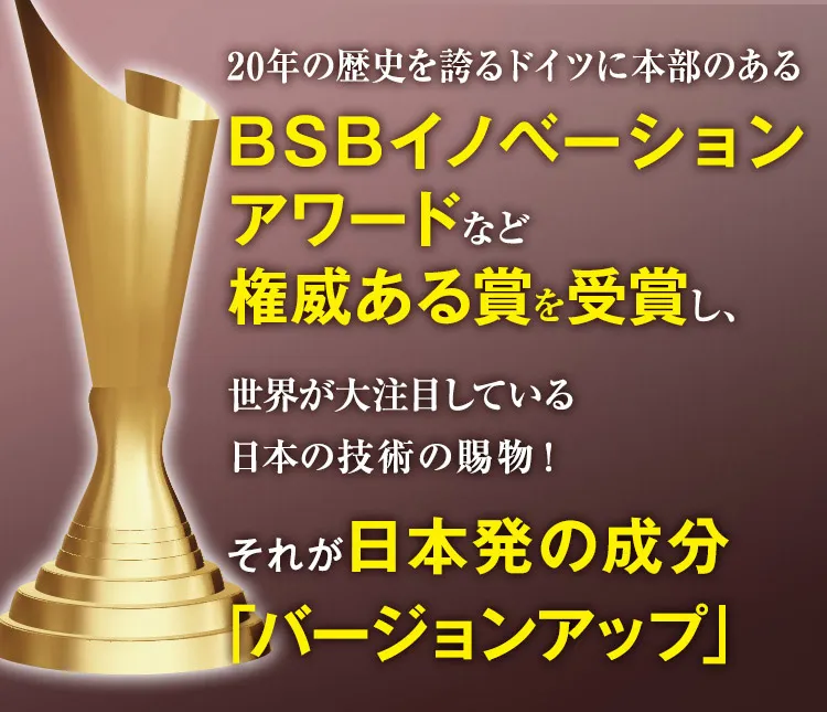BSBイノベーションアワードなど権威ある賞を受賞、それが日本初の成分「バージョンアップ」